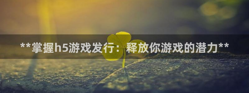 新宝gg1956注册地址：**掌握h5游戏发行：释放你游戏的潜力**