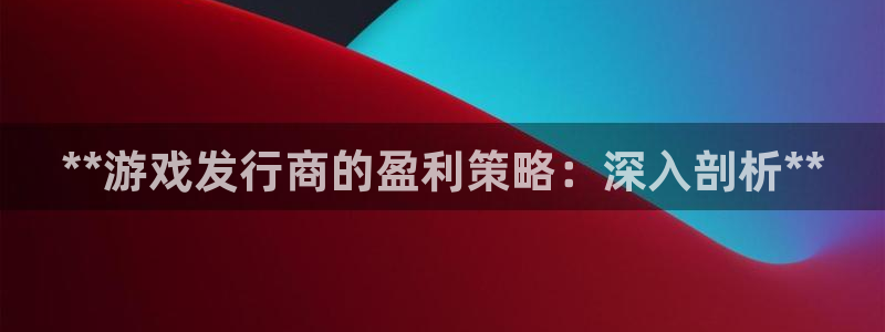 新宝gg登录不了是什么原因：**游戏发行商的盈利策略：深入剖析**