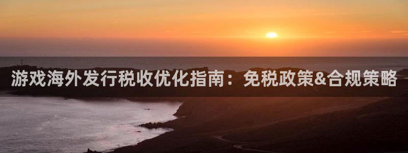 新宝gg 创造奇迹：游戏海外发行税收优化指南：免税政策&合规策略