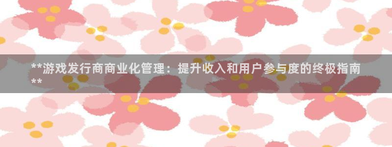 新宝gg创造奇迹登录注册入口：**游戏发行商商业化管理：提升收入和用户参与度的终极指南
**