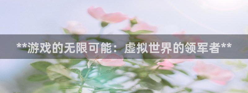 新宝gg账号注册平台：**游戏的无限可能：虚拟世界的领军者**