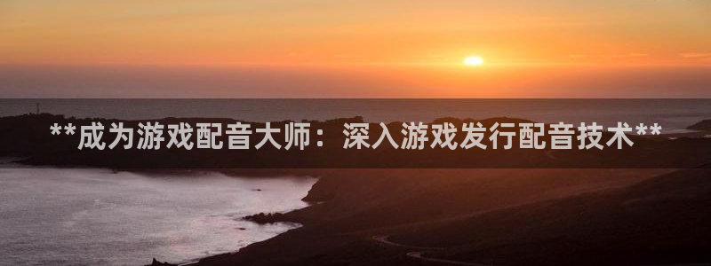 新宝gg注册：**成为游戏配音大师：深入游戏发行配音技术**