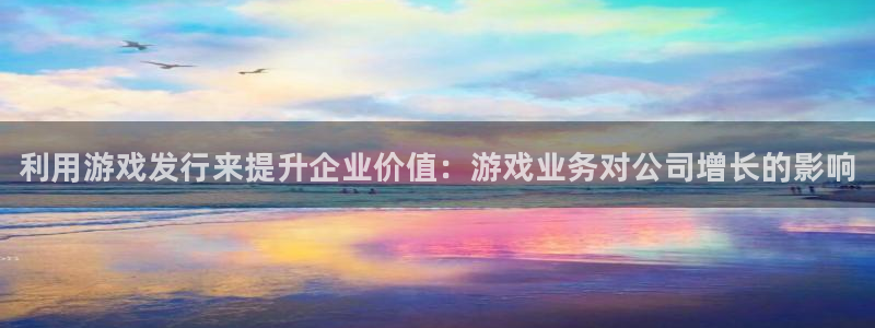 新宝gg平台―创造奇迹登录：利用游戏发行来提升企业价值：游戏业务对公司增长的影响