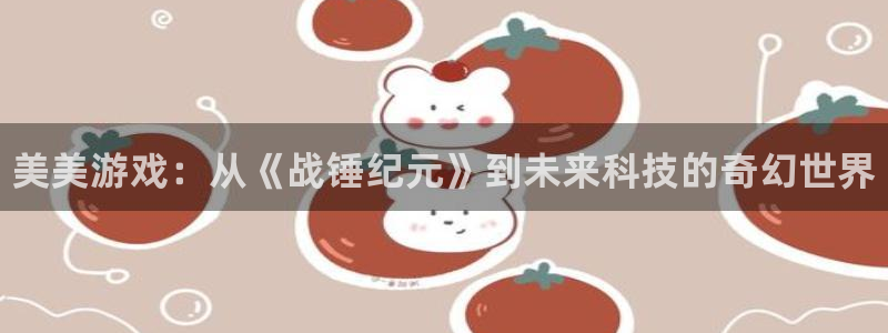 新宝gg手机版登录官网：美美游戏：从《战锤纪元》到未来科技的奇幻世界