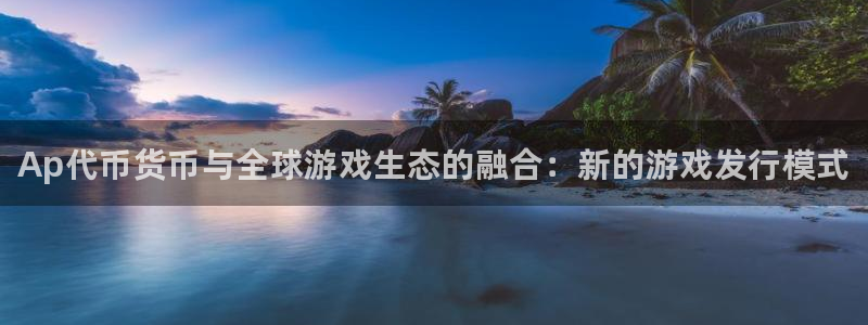 新宝gg怎么登录不上去了了：Ap代币货币与全球游戏生态的融合：新的游戏发行模式